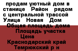 продам уютный дом в станице › Район ­ рядом с центральной трассой › Улица ­ Новая › Дом ­ 29 › Общая площадь дома ­ 80 › Площадь участка ­ 20 › Цена ­ 2 500 000 - Краснодарский край, Темрюкский р-н, Стрелка п. Недвижимость » Дома, коттеджи, дачи продажа   